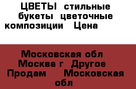 ЦВЕТЫ, стильные букеты, цветочные композиции › Цена ­ 4 900 - Московская обл., Москва г. Другое » Продам   . Московская обл.